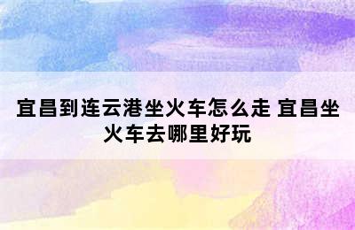 宜昌到连云港坐火车怎么走 宜昌坐火车去哪里好玩